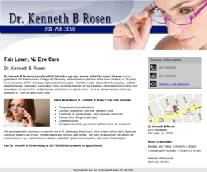 drkennethrosen.net: Eye Care Fair Lawn, NJ - Dr. Kenneth B Rosen 201-796-3050
Dr. Kenneth B Rosen is an optometrist that offers eye care service to Fair Lawn, NJ. Comprehensive examinations and cataract evaluations. Call 201-796-3050.