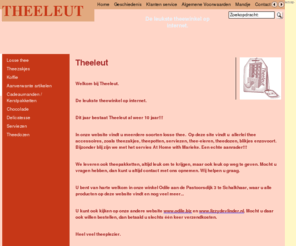 theeleut.nl: www.theeleut.nl
Welkom bij Theeleut, hier vindt u losse thee, theezakjes, servies, thee-eieren, theedozen, marieke at home, dilmah, twinings, ahmad tea, chocolade, koffie, rooibos, groene thee, zwarte thee, cadeaumanden, relatiegeschenken, servetten, kaarsen, theepotten, tea for one, jets