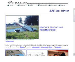 basinc-aeromod.com: B.A.S., Inc. - Aircraft Safety Equipment and Accessories
B.A.S., Inc. produces kits for inertia reel safety harnesses in a variety of small aircraft. Our motto is SAFETY WITHOUT RESTRICTION!