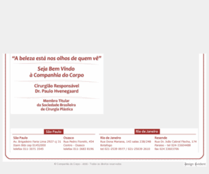 cirurgiaplastica.info: :: Companhia do Corpo ::
Clinica instalada em Resende, Estado do Rio de Janeiro, destinada aos tratamentos clínicos e cirúrgicos da face e do corpo, visando a melhoria estética e funcional. A principal atividade da Clinica é a cirurgia plástica, orientada e executada pelo Dr. Paulo Hvenegaard