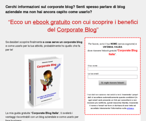 corporateblogitalia.it: √» CORPORATE BLOG: Ebook Gratuito sui BLOG AZIENDALI
Corporate Blog Italia. Come fare MARKETING RELAZIONALE, REPUTAZIONE AZIENDALE e POSIZIONAMENTO MOTORI di RICERCA attraverso i BLOG AZIENDALI.