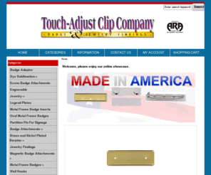 touchadjustclip.com: Touch Adjust Clip Company
Touch Adjust Clip Company :  - Badge Adaptor Partition Pin For Signage Engravable Jewelry Findings Wall Hooks Accessories Jewelry Badge Attachments Metal Frame Badges Magnetic Badge Attachments Dye Sublimation Brass and Nickel Plated Barpins Legend Plates Econo Badge Attachments Metal Frame Badge Inserts Oval Metal Frame Badges ecommerce, open source, shop, online shopping