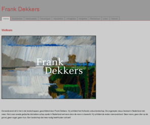 frankdekkers.nl: Frank Dekkers
Deze site gaat over de kunstenaar Frank Dekkers en zijn werk, zijn biografie, zijn recencies, zijn links en zijn nieuws. Het werk omvat schilderijen, houtsneden, tekeningen, aquarellen en lithografie van landschappen. This site is about the artist Frank Dekkers and his work, his biography, his reviews, his links and his news. His work contains paintings, woodcuts, drawings, watercolours and lithography of landscapes.