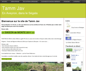 tamm-jav.fr: Tamm Jav
Présentation de l’élevage de Mérens et de la méthode de travail sur les chevaux par l’équitation éthologique. Travail d'équitation Ethologique, education du poulain, rééducation, débourrage, mal élevé en main, donner les pieds, problèmes de comportement,lourd sur la main, problèmes de comportement, élevage chevaux Mérens