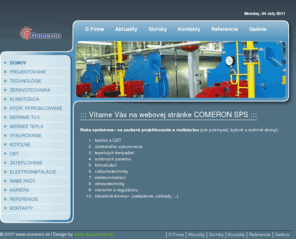 comeron.sk: ::: Vítame Vás na webovej stránke COMERON SPS  :::
Naša spoločnosť ponúka
technológia kotolní a OST
teplovody
elektroinštalácie
MaR
Výpočty hydraulického vyregulovania
Nastavenia a riešenia problémov HV
Programovanie riadiacich systémov
Komplexné inžinierske služby a poradenstvo
Príprava podkladov pre žiadosť o nevratné finančné prostriedky zo štrukturálnych fondov
Výroba meracej a regalučnej techniky, riadiacich systémov a iných zariadení
Dodávka systémov a zariadení na miesto určenia
Montáž systémov a zariadení na miesto určenia
Záručný a pozáručný servis 
Stavebné práce