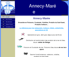 annecy-maree.com: Annecy marée : Grossiste en poisson frais
Annecy Marée: Gros - Demi-gros; Poissons et Crustacés de mer et d'eau douce; Volailles - Produits du Sud Ouest - Gibiers