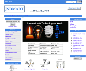 jsbmart.com: JSBMart - Discount Light Bulb Store, Halogen, Fluorescent, CFL, HID, Light Bulbs
JSBMart - Discount Light Bulb Store :  - Incandescent Light Bulbs, Halogen Bulbs, Metal Halide, High Pressure Sodium, Mercury Vapor, Fluorescent, Compact Fluorescent, LED Lighting, Ballast, Shatter Resistant Bulbs, 