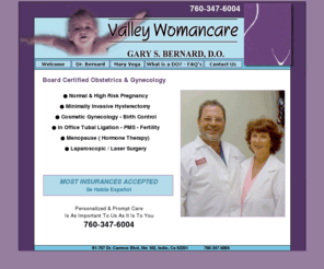 valleywomancare.net:   Women's Health Physicians And Surgeons - Indio, CA - Valley Womancare Gary S. Bernard, D.O
Valley Womancare Gary S. Bernard, D.O has the most specialized women's health physicians and surgeons in Indio, CA.