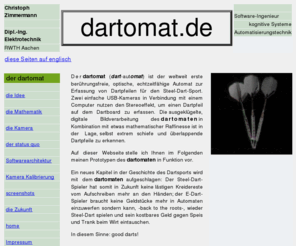 dartomat.org: www.dartomat.de Der dartomat ist der weltweit erste
		berührungsfreie, optische, echtzeitfähige Automat zur
		Erfassung von Dartpfeilen für den Steel-Dart-Sport.
Dipl.-Ing. Christoph Zimmermann