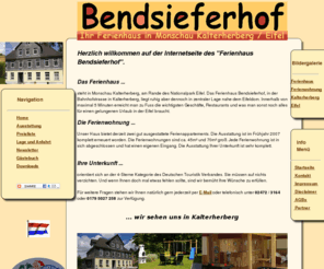 bendsieferhof.de: Ferienhaus Bendsieferhof**** - Ferienwohnung und Unterkunft in Monschau Kalterherberg Eifel
Willkommen auf der Seite des Ferienhaus Bendsieferhof in Monschau Kalterherberg in der Eifel. Unser Ferienhaus bietet Ihnen mehrere Ferienwohnungen und am Nationalpark Eifel. Wir bieten Ihnen Sauna, Billard, Kicker, Dart, Liegewiese ud vieles mehr