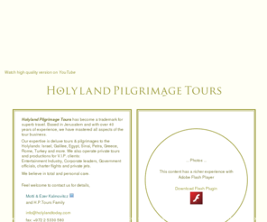 holylandpilgrimagetoursisrael.com: Holyand Pilgrimage Tours - Deluxe tours and pilgrimages to Israel, Sinai, Petra, Europe
Holyand Pilgrimage Tours - Deluxe tours and pilgrimages to Israel, Sinai, Petra, Europe and more. Based in Jerusalem and with over 40 years of experience, we have mastered all aspects of the tour business...