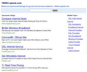 1800hi-speed.com: HIGH-SPEED INTERNET ACCESS - Cable, DSL, T1 and VoIP Internet Access Service Providers
Shop High-Speed Internet, Networking and Phone Service Providers at 1800HIGH-SPEED
in real-time. (Cable, DSL, T1, T3, DS3, OC3, Ethernet, VoIP, VPN, MPLS, WAN, Colo)