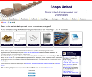 shops-united.nl: Shops United - Inkoopvoordeel voor webwinkeliers
Bent u als webwinkel op zoek naar kostenbesparingen?  Shops United zorgt ervoor dat webwinkeliers kunnen besparen op zaken die dagelijks gebruikt worden,  o.a. verzendkosten, enveloppen, uw fulfilment, drukwerk etc.  