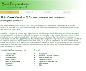skinpreparations.com: Paraben Free Skincare - Skin Preparations by Annabelle Macneal
Skin Preparations by Annabelle Macneal is a newly developed skin care line that caters to the busy, health conscious, skin care savvy, and the not so savvy consumers that are interested in actively taking care of their skin, minus the guess work.