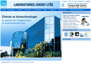 choisy.com: Laboratoires Choisy ltée
Les Laboratoires Choisy ltée sont les maîtres d'oeuvre de la fabrication des produits chimiques et biotechnologiques d'hygiène pour :

• l'entretien des sols;

• l'hygiène alimentaire, l'hôtellerie et la restauration;

• l'hygiène générale en toutes collectivités;

• l'atelier et l'industrie et

• la désinfection.

