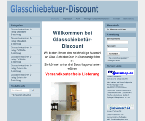 glasschiebetuer-discount.de: Glasschiebetuer-Discount - Glasschiebetueren, Glasschiebetuer, Schiebetueren, guenstig, Dorma, Agile 50, preiswert, Baumarkt, selber bauen, Shop, Glas, innenbereich
 
Willkommen bei Glasschiebetür-Discount
 
 
 
 Wir bieten Ihnen eine reichhaltige Auswahl an Glas-Schiebetüren in Standardgrößen an.
Sie können unter drei Beschlagsvarianten wählen 
 
 Versandkostenfreie Lieferung
  
 
   


 
  
 Standard-Ausführung, einfach DORMA-Glasbeschlagtechnik Edelstahlbeschlag 
 Für den Einsteiger Für den Profi Offene Technik 
   
  
 Der Unterschied in Laufkultur und Design
Dorma Agile 50 - Die Perfekte Lösung
 Der Marktführer bei Schiebetürbeschlägen
 
Ihre Team von Glasschiebetür-Discount
