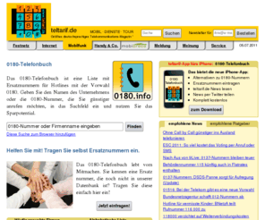 0180telefonbuch.com: 0180-Telefonbuch - www.0180.info - teltarif.de
Das 0180-Telefonbuch ist eine Liste mit Ersatznummern für Hotlines mit der Vorwahl 0180. Finden Sie
hier eine kostengünstige Alternative zur teuren 0180-Nummer!