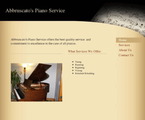 abbruscatospianoservice.com: Abbruscato&#39;s Piano Service - Home
Abbruscato's Piano Service offers the best quality service  and commitment to excellence in the care of all pianos.