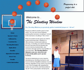 shootingwindow.com: Welcome to The Shooting Window
Predicted as the most influential training tool for basketball, The 
Shooting Window will change the game.  All ages and levels of play will benefit from the shooting window.  
No more poor shooters; good shooters become excellent shooters; and superb shooters perfect more difficult 
shots.