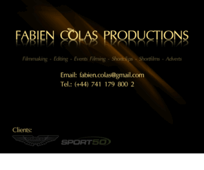 colasproductions.com: Fabien Colas Productions || Filmmaking - Editing - Events Filming - Shortclips - Shortfilms - Adverts & more
Filmmaking - Editing - Events Filming - Shortclips - Shortfilms - Adverts & more