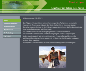 fliegen-fischen.de: Home
Informatives über das Angeln und das Angelrevier auf Rügen an der Ostsee. Fischarten, Schonzeiten, Fanggebiete, Königsdisziplin, Grundangeln oder Posenfischen. Serviceanbieter für Bootstouren oder das geführte Küstenfischen. Viel Wissenswertes über Deutschlands größte Insel und das Mekka für den Freizeitangler.