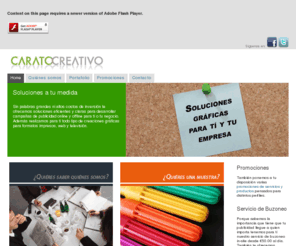 caratocreativo.com: Soluciones graficas para tu empresa
Somos un grupo de profesionales que abarcamos diversas áreas del ambito audiovisual e impreso. Ofrecemos una variada gama de servicios y productos adaptados a las necesidades de nuestros clientes. En CaratoCreativo pensamos en propulsar el desarrollo de los negocios de nuestros clientes a través de las técnicas de marketing y publicidad mas actuales del mercado.