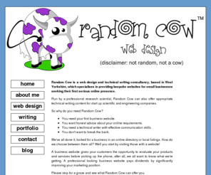 randomcow.co.uk: Random Cow - web design
Random Cow is a web design consultancy that provides bespoke websites suitable for small businesses