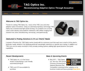 tagoptics.com: TAG Optics Home
TAG Optics develops and manufactures adaptive optical innovations based on its tunable acoustic gradient technology.  TAG Optics’ lenses offer ultra-high speed beam shaping, tunable-focus, and ultra-high depth of field.  Our lenses have increased the versatility and functionality of multiple existing systems in the field of spectroscopy, microscopy, and laser manufacturing.