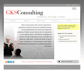 gksconsulting.com: GKS Consulting | Solutions through insight
GKS Consulting does market research, brand identity and marketing plan development for nonprofit organizations, educational institutions and service-oriented businesses.