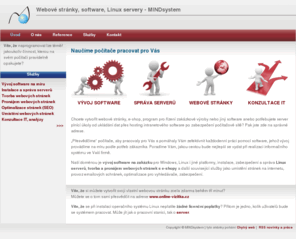 mindsystem.cz: MINDsystem - vývoj software, Linux servery, webové stránky
MINDsystem - Vyvíjíme software na zakázku pro Windows i Linux. Nabízíme pronájem redakčního systému Chytrý web pro snadnou tvorbu webových stránek a e-shopu, ale vytvoříme i webové stránky na míru. Provádíme instalaci, administraci a zabezpečení Linux serverů.