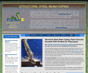 structural-steel-beam-coping.com: Structural Steel Beam Coping Machine - PythonX Plasma Cutting Fabrication System
The PythonX Robotic CNC Structural Steel Fabrication system is a steel beam coping machine, beam drill line, bandsaw, burning center all rolled into one machine. It takes the time, labor and material handling out of coping I beams, H beams, channel, HSS and more.  PythonX makes structural steel beam coping a 'lean' fabrication operation.