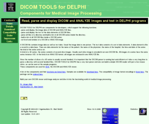 delphi-tools.com: DICOM TOOLS for DELPHI - The DICOM Toolkit
Read, parse and display DICOM and ANALYZE images and text with DELPHI components and toolkit.