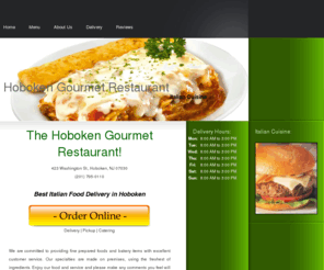 hobokengourmet.com: The Hoboken Gourmet Restaurant | Hoboken, NJ | 07030 | Italian Food Online Delivery
Best Italian Cuisine from The Hoboken Gourmet Restaurant.  If you are looking for mouth watering Italian food, this is the place to be. Large selection of pasta, pizza and calzones with approx a dozen of sauces to choose from, generous portions, awsome bread in Hoboken, NJ.