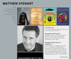 mwstewart.com: Matthew Stewart - The Management Myth
Matthew Stewart is the author of The Management Myth, The Truth About Everything: An Irreverent History of Philosophy,  The Courtier and the Heretic, and Monturiol’s Dream.