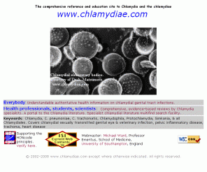 chlamydiae.com: Chlamydia professional. Comprehensive. Evidence based. Authoritative.
The most comprehensive evidence based guide to Chlamydia, C. pneumoniae, C. trachomatis, Chlamydophila, Protochlamydia, Simkania, & all Chlamydiales.  Covers chlamydial sexually transmitted & eye infection, trachoma, pelvic inflammatory disease, heart disease.