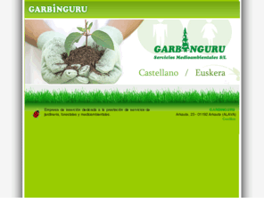 garbinguru.com: GARBINGURU Servicios Medioambientales S.L.
Garbinguru Servicios Medioambientales S.L. Servicios de jardinería,forestales y medioambientales en general y la realización de actividades de inserción social y laboral, promovida por el Instituto de Reintegración Social de Álava.