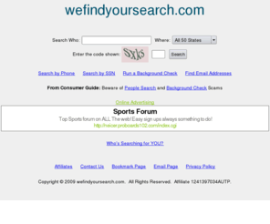 wefindyoursearch.com: Free People Searches
Free people searches. Complete addresses and telephone numbers revealed for free. Search results include current addresses, telephone numbers, ages, relatives and background checks.