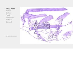 henry-john.com: Henry John's Website
This is the website of London artist Henry John. It contains galleries of new and old work as well as a list of exhibitions Henry John has been involved in and press reviews and interviews.