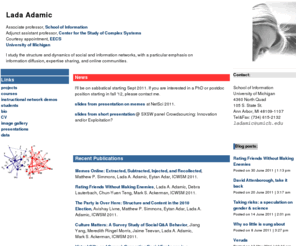 ladamic.com: Lada Adamic: University of Michigan
Lada Adamic is an assistant professor at the University of Michigan in the School of Information and the Center for the Study of Complex Systems .