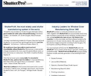 shutterpro.com: shutterpro shutter software, blindpro blind software, window covering software, shutter manufacturing system, blind manufacturing system, the industry leader for shutter production and blind production -- shutterpro.com
Shutterpro software Shutter Manufacturing System and Blindpro Blind Manufacturing Software is the Shutter Management Software industry leader for Shutter Producing Systems, and the Blind Manufacturing Software for the Window Covering business designed by Shutter Company and Window Covering Software professionals: Door, Shutter, Window Covering, Blind Industry, Software Company - ShutterPro and BlindPro.