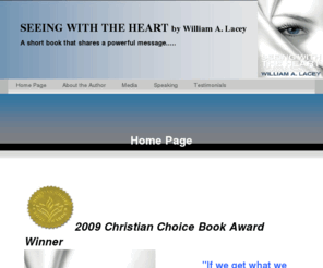 walacey.com: Seeing with the Heart by William Lacey
Seeing With the Heart describes how we can become more closely connected to humanity through the development of spiritual sight, which is the ability to see beyond the physical to what is truly essential; that being the soul or spirit within others.