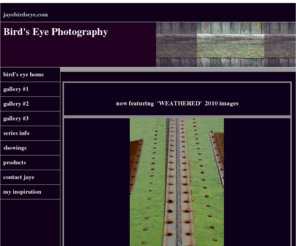 jayebirdseye.com: Bird's Eye Photography Home
fine art photography, digital prints, large format, macro fine art, old west finds new vision in weathered