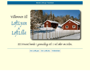 loftlyan.com: LoftLyan och LoftLilla - Trivsamt boende 1 mil söder om Sälen
Trivsamt boende 1 mil söder om Sälen. Gammaldags stil.
Självhush?ll. Välkommen!