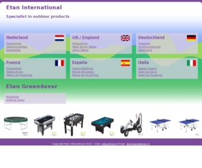 trampoline-spareparts.com: Etan International Nederland - England - Deutschland - France - España - Italia
Etan International country and language portal. Leading European dealer in trampolines, game tables, table tennis tables, artificial grass and much more.