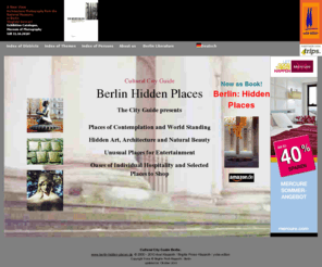 berlin-hidden-places.com: Berlin city guide. Berlin: Hidden places.  English.
Berlin Hidden places is a unique internet city guide. It describes places of art, architecture, culture, gardens and parcs, religious places, cafes, restaurants, hotels, shopping, culture for free,...