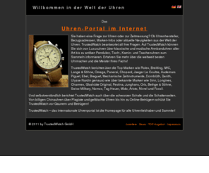 watchportal.info: Watchportal
TrustedWatch ist das internationale Uhrenportal fr alle Themen rund um die Uhr und die Zeitmessung. Das informationsorientierte Gesamtkonzept von TrustedWatch prsentiert dem Besucher die gesamte Faszination der Welt der Uhren und bietet dem Uhrensammler, Uhrenliebhaber und den Freunden schner Zeitinstrumente sowie Herstellern, Juwelieren und Fachhndlern eine einzigartige Plattform und ein Forum fr die Uhrenbranche.