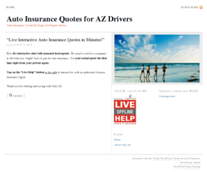 autoinsurancequotesaz.net: Auto Insurance Quotes for AZ Drivers
Get Live Auto Insurance Quotes for AZ drivers.  No-hassle, interactive live agent to give you a REAL Auto Insurance Quote NOW.