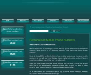 cherishedmobilenumbers.com: Gold Mobile Numbers|Platinum Mobile Number|Buy Diamond Vip Numbers|Personalised Phone Numbers :: Home
Mobile Number Specialists ExecuSIMS supply Gold-Platinum-Diamond-Memorable and Personalised Mobile Phone Numbers For Sale at competitive prices.100's of fantastic numbers available now! 