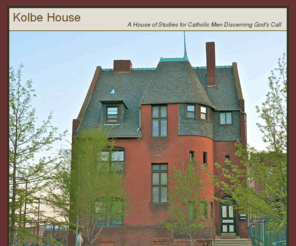 kolbehouse.org: Kolbe House - Archdiocese of St. Louis
The Kolbe House of Discernment, a house of studies for Catholic men discerning God's call to the priesthood or religious life, located in the Archdiocese of St. Louis