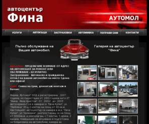 automall.bg: Автоцентър ФИНА (Аутомол ООД) - автосервиз, диагностика, ремонт на двигатели, ходова част
Настощият автоцентър се намира в ж.к. Овча Купел, ул. Зеленика, разпростиращ се на площ от 5000 кв. м. - автосервиз, разполагащ със 7 клетки, 5 крика, 2 канала, помещение за изчукване и подготовка за боядисване на автомобили, камера за боядисване, автомивка с 2 клетки и прилежащ паркинг. Автоцентърът разполага със собствена пътна помощ.